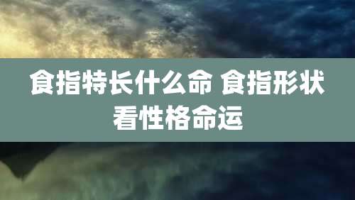 食指特长什么命 食指形状看性格命运