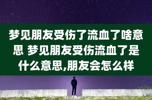 梦见朋友受伤了流血了啥意思 梦见朋友受伤流血了是什么意思,朋友会怎么样