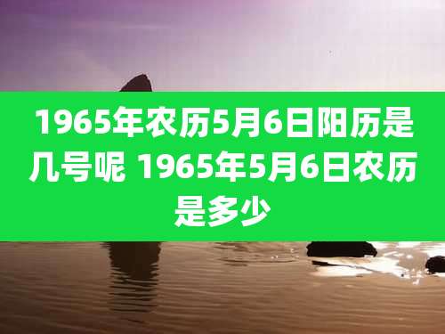 1965年农历5月6日阳历是几号呢 1965年5月6日农历是多少