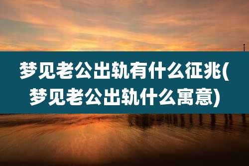 梦见老公出轨有什么征兆(梦见老公出轨什么寓意)