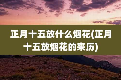 正月十五放什么烟花(正月十五放烟花的来历)