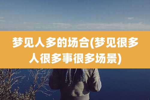 梦见人多的场合(梦见很多人很多事很多场景)