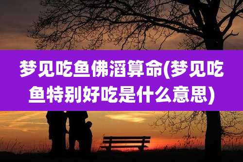 梦见吃鱼佛滔算命(梦见吃鱼特别好吃是什么意思)