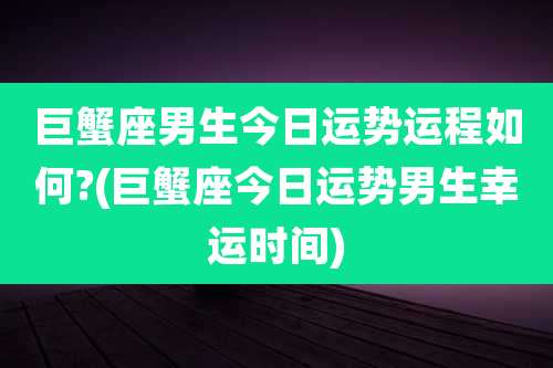 巨蟹座男生今日运势运程如何?(巨蟹座今日运势男生幸运时间)