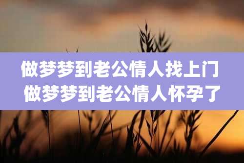 做梦梦到老公情人找上门 做梦梦到老公情人怀孕了