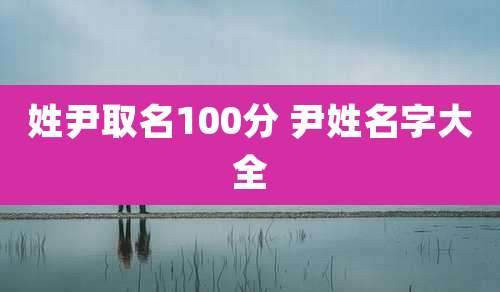 姓尹取名100分 尹姓名字大全