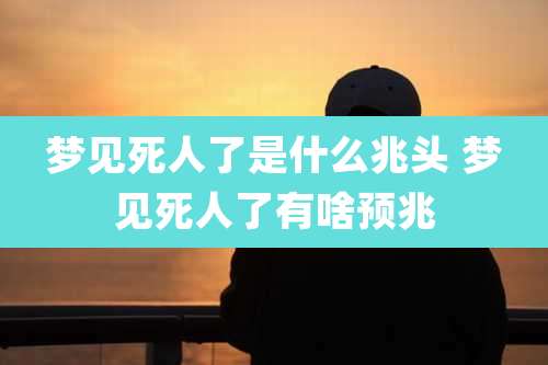 梦见死人了是什么兆头 梦见死人了有啥预兆