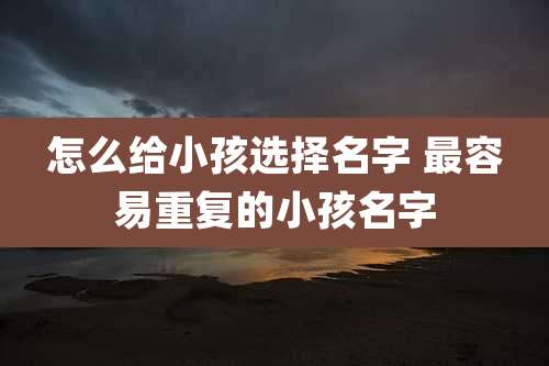 怎么给小孩选择名字 最容易重复的小孩名字