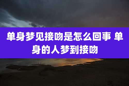 单身梦见接吻是怎么回事 单身的人梦到接吻