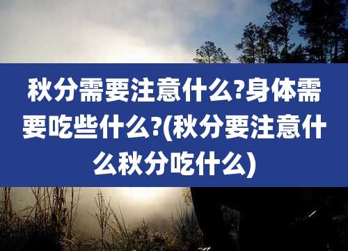 秋分需要注意什么?身体需要吃些什么?(秋分要注意什么秋分吃什么)