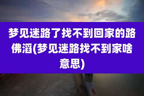 梦见迷路了找不到回家的路佛滔(梦见迷路找不到家啥意思)