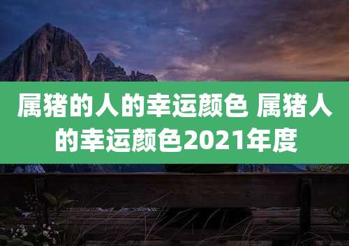 属猪的人的幸运颜色 属猪人的幸运颜色2021年度