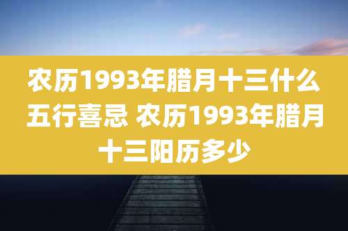 农历1993年腊月十三什么五行喜忌 农历1993年腊月十三阳历多少