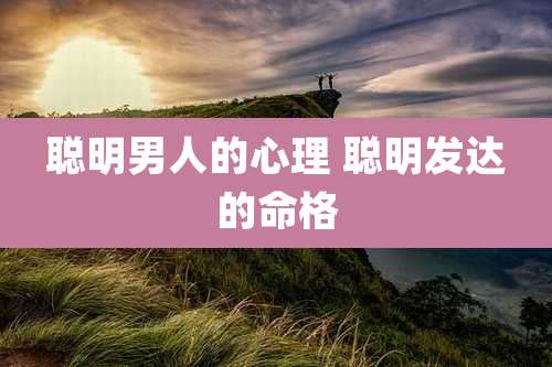 聪明男人的心理 聪明发达的命格