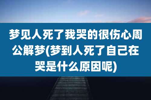 梦见人死了我哭的很伤心周公解梦(梦到人死了自己在哭是什么原因呢)