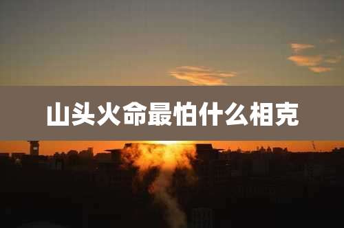 山头火命最怕什么相克