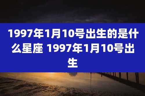 1997年1月10号出生的是什么星座 1997年1月10号出生