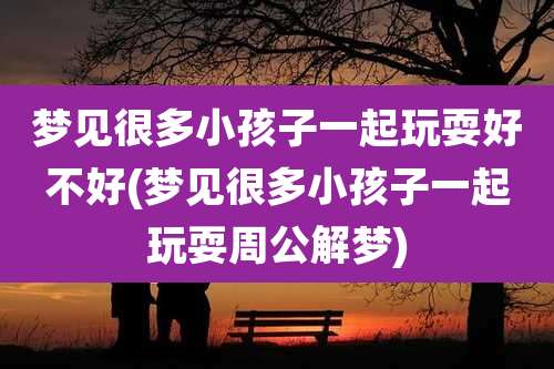 梦见很多小孩子一起玩耍好不好(梦见很多小孩子一起玩耍周公解梦)