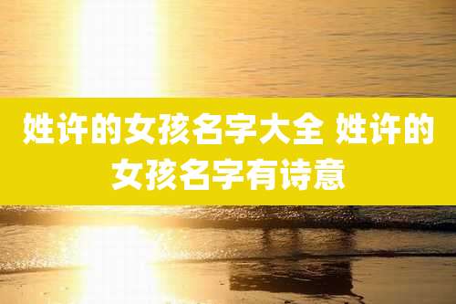 姓许的女孩名字大全 姓许的女孩名字有诗意