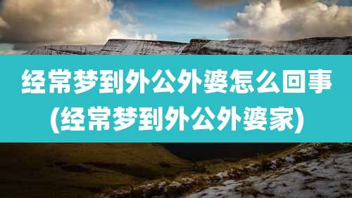 经常梦到外公外婆怎么回事(经常梦到外公外婆家)