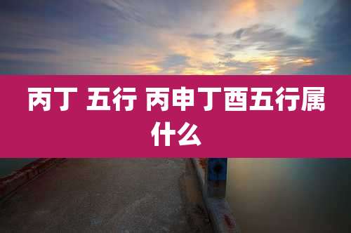 丙丁 五行 丙申丁酉五行属什么