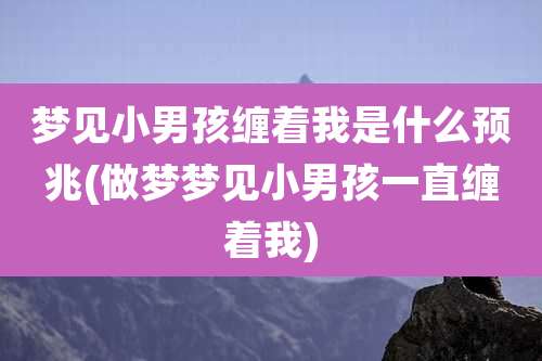 梦见小男孩缠着我是什么预兆(做梦梦见小男孩一直缠着我)