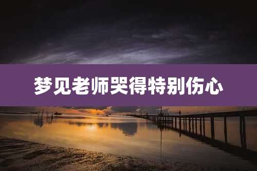 梦见老师哭得特别伤心