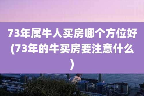 73年属牛人买房哪个方位好(73年的牛买房要注意什么)