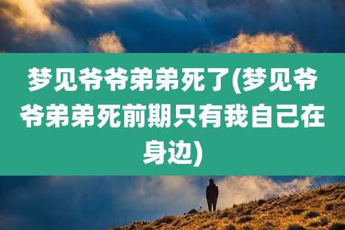 梦见爷爷弟弟死了(梦见爷爷弟弟死前期只有我自己在身边)