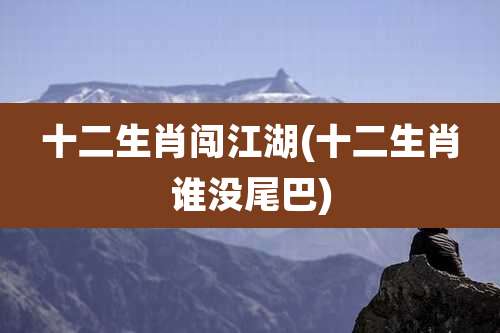 十二生肖闯江湖(十二生肖谁没尾巴)