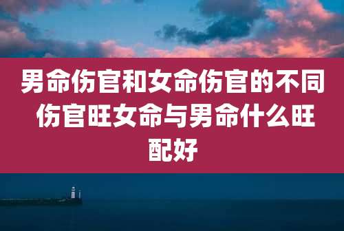 男命伤官和女命伤官的不同 伤官旺女命与男命什么旺配好