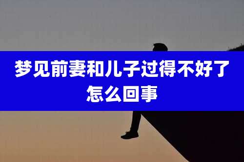 梦见前妻和儿子过得不好了怎么回事
