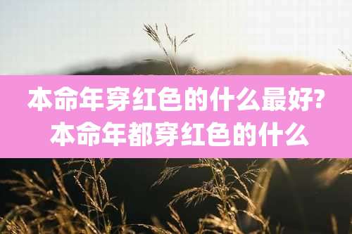 本命年穿红色的什么最好? 本命年都穿红色的什么