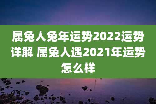 属兔人兔年运势2022运势详解 属兔人遇2021年运势怎么样