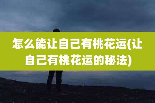 怎么能让自己有桃花运(让自己有桃花运的秘法)