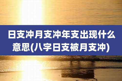 日支冲月支冲年支出现什么意思(八字日支被月支冲)
