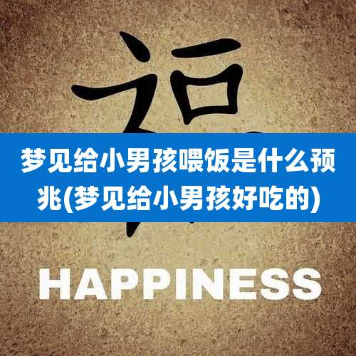 梦见给小男孩喂饭是什么预兆(梦见给小男孩好吃的)