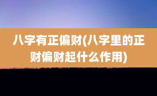 八字有正偏财(八字里的正财偏财起什么作用)