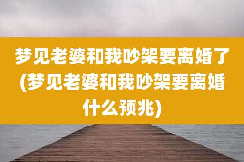梦见老婆和我吵架要离婚了(梦见老婆和我吵架要离婚什么预兆)