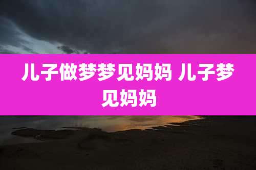 儿子做梦梦见妈妈 儿子梦见妈妈