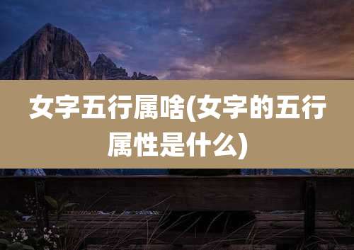 女字五行属啥(女字的五行属性是什么)