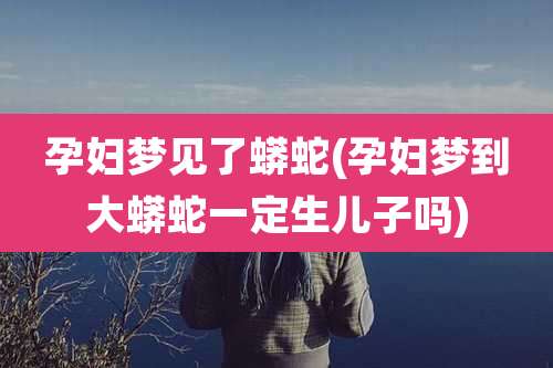 孕妇梦见了蟒蛇(孕妇梦到大蟒蛇一定生儿子吗)
