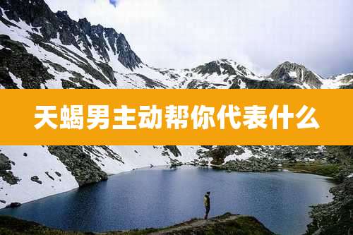 天蝎男主动帮你代表什么