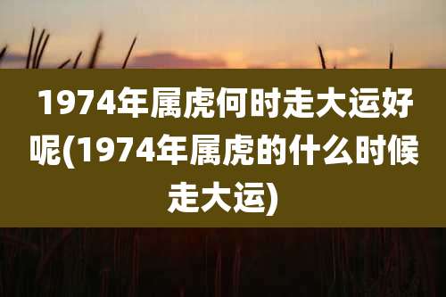 1974年属虎何时走大运好呢(1974年属虎的什么时候走大运)