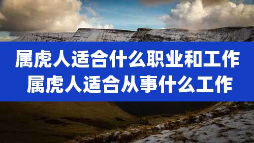 属虎人适合什么职业和工作 属虎人适合从事什么工作