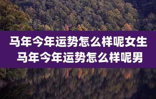 马年今年运势怎么样呢女生 马年今年运势怎么样呢男