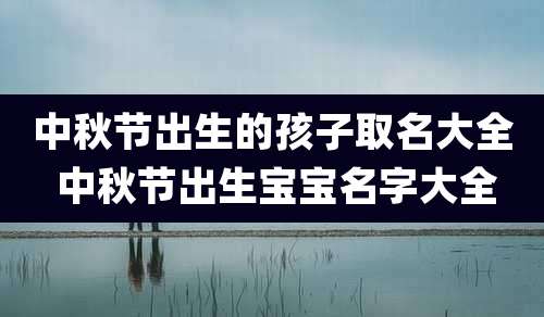中秋节出生的孩子取名大全 中秋节出生宝宝名字大全