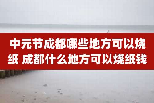 中元节成都哪些地方可以烧纸 成都什么地方可以烧纸钱