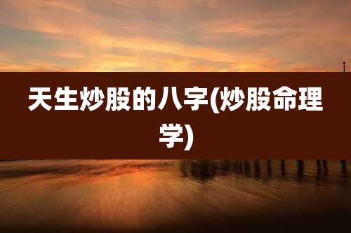 天生炒股的八字(炒股命理学)