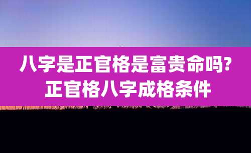 八字是正官格是富贵命吗? 正官格八字成格条件